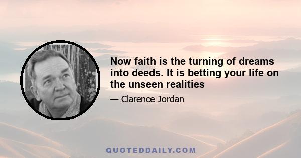 Now faith is the turning of dreams into deeds. It is betting your life on the unseen realities