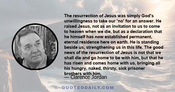 The resurrection of Jesus was simply God's unwillingness to take our 'no' for an answer. He raised Jesus, not as an invitation to us to come to heaven when we die, but as a declaration that he himself has now