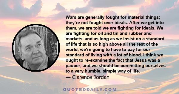 Wars are generally fought for material things; they're not fought over ideals. After we get into them, we are told we are fighting for ideals. We are fighting for oil and tin and rubber and markets, and as long as we