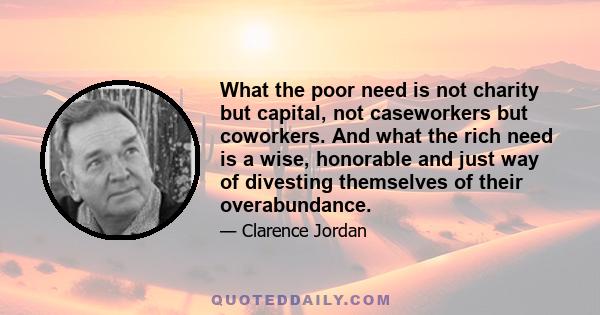 What the poor need is not charity but capital, not caseworkers but coworkers. And what the rich need is a wise, honorable and just way of divesting themselves of their overabundance.