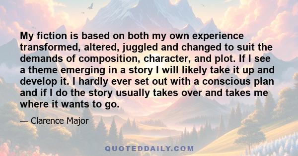 My fiction is based on both my own experience transformed, altered, juggled and changed to suit the demands of composition, character, and plot. If I see a theme emerging in a story I will likely take it up and develop