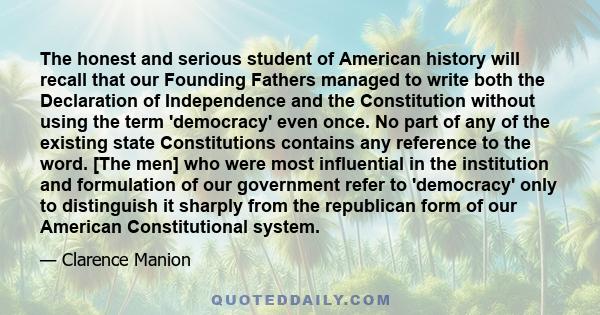 The honest and serious student of American history will recall that our Founding Fathers managed to write both the Declaration of Independence and the Constitution without using the term 'democracy' even once. No part