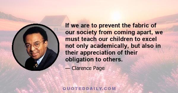 If we are to prevent the fabric of our society from coming apart, we must teach our children to excel not only academically, but also in their appreciation of their obligation to others.