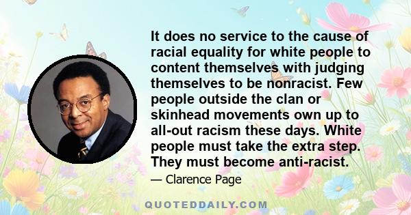 It does no service to the cause of racial equality for white people to content themselves with judging themselves to be nonracist. Few people outside the clan or skinhead movements own up to all-out racism these days.