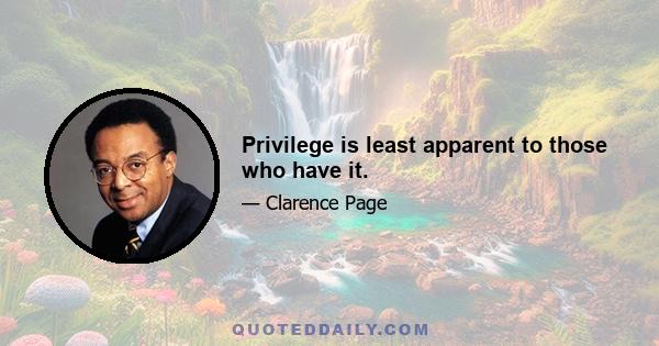 Privilege is least apparent to those who have it.