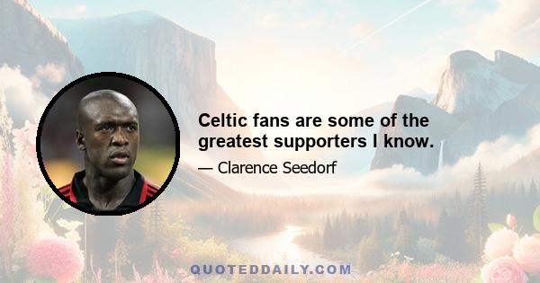 Celtic fans are some of the greatest supporters I know.