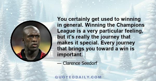 You certainly get used to winning in general. Winning the Champions League is a very particular feeling, but it's really the journey that makes it special. Every journey that brings you toward a win is important.