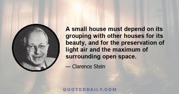 A small house must depend on its grouping with other houses for its beauty, and for the preservation of light air and the maximum of surrounding open space.