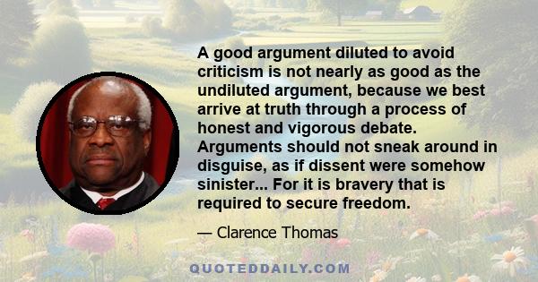 A good argument diluted to avoid criticism is not nearly as good as the undiluted argument, because we best arrive at truth through a process of honest and vigorous debate. Arguments should not sneak around in disguise, 