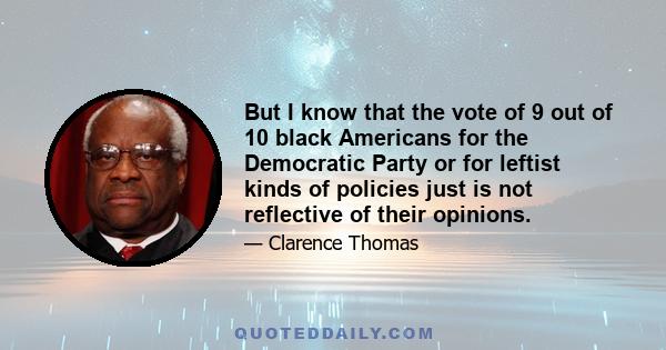 But I know that the vote of 9 out of 10 black Americans for the Democratic Party or for leftist kinds of policies just is not reflective of their opinions.