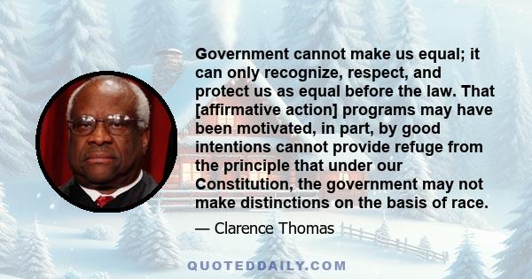 Government cannot make us equal; it can only recognize, respect, and protect us as equal before the law. That [affirmative action] programs may have been motivated, in part, by good intentions cannot provide refuge from 