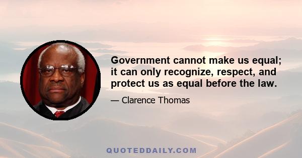 Government cannot make us equal; it can only recognize, respect, and protect us as equal before the law.