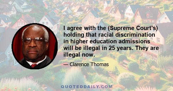 I agree with the (Supreme Court's) holding that racial discrimination in higher education admissions will be illegal in 25 years. They are illegal now.