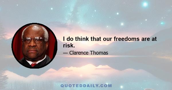 I do think that our freedoms are at risk.