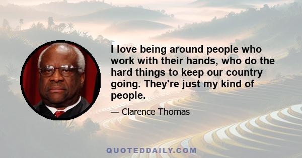 I love being around people who work with their hands, who do the hard things to keep our country going. They're just my kind of people.