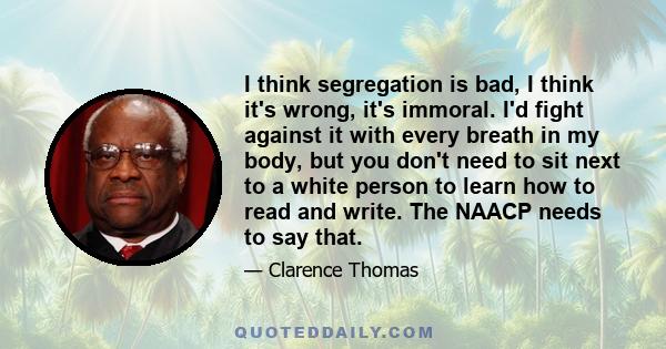 I think segregation is bad, I think it's wrong, it's immoral. I'd fight against it with every breath in my body, but you don't need to sit next to a white person to learn how to read and write. The NAACP needs to say