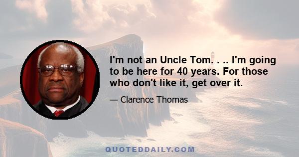 I'm not an Uncle Tom. . .. I'm going to be here for 40 years. For those who don't like it, get over it.