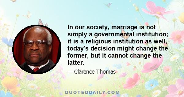 In our society, marriage is not simply a governmental institution; it is a religious institution as well, today's decision might change the former, but it cannot change the latter.