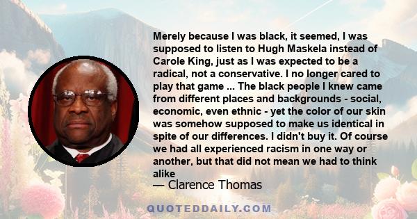 Merely because I was black, it seemed, I was supposed to listen to Hugh Maskela instead of Carole King, just as I was expected to be a radical, not a conservative. I no longer cared to play that game ... The black