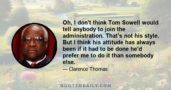 Oh, I don't think Tom Sowell would tell anybody to join the administration. That's not his style. But I think his attitude has always been if it had to be done he'd prefer me to do it than somebody else.