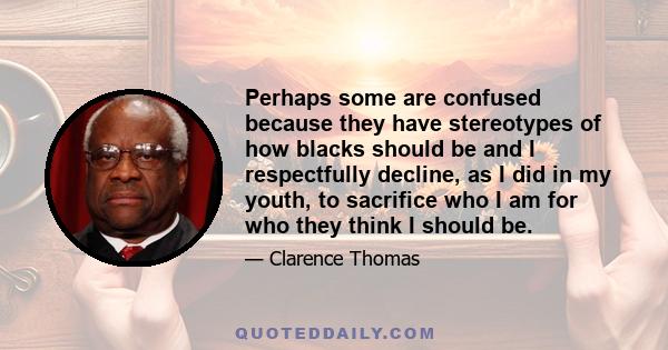 Perhaps some are confused because they have stereotypes of how blacks should be and I respectfully decline, as I did in my youth, to sacrifice who I am for who they think I should be.