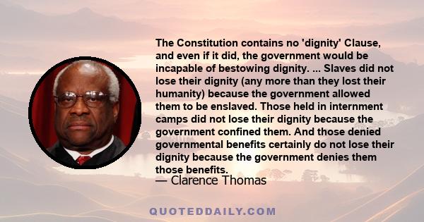 The Constitution contains no 'dignity' Clause, and even if it did, the government would be incapable of bestowing dignity. ... Slaves did not lose their dignity (any more than they lost their humanity) because the