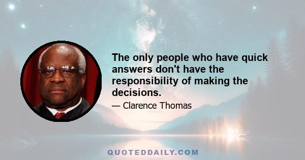 The only people who have quick answers don't have the responsibility of making the decisions.