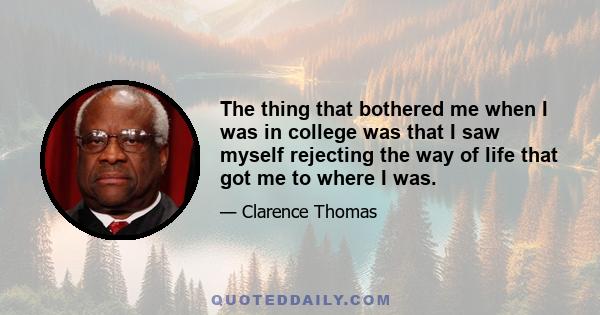 The thing that bothered me when I was in college was that I saw myself rejecting the way of life that got me to where I was.