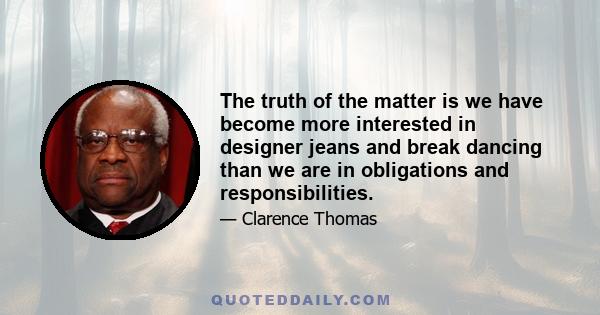 The truth of the matter is we have become more interested in designer jeans and break dancing than we are in obligations and responsibilities.