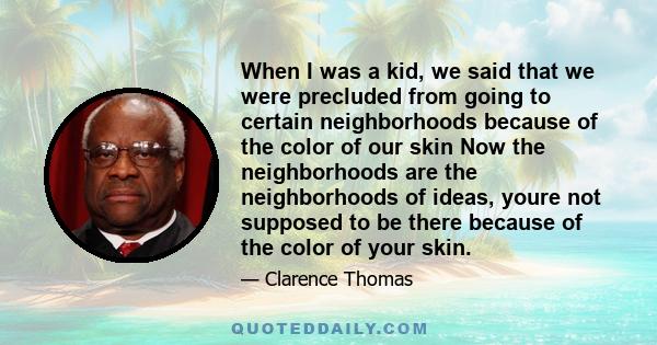 When I was a kid, we said that we were precluded from going to certain neighborhoods because of the color of our skin Now the neighborhoods are the neighborhoods of ideas, youre not supposed to be there because of the