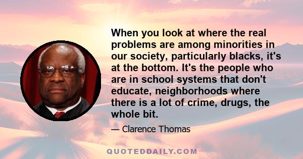 When you look at where the real problems are among minorities in our society, particularly blacks, it's at the bottom. It's the people who are in school systems that don't educate, neighborhoods where there is a lot of