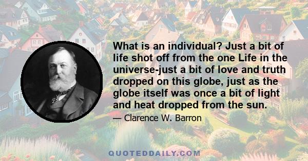 What is an individual? Just a bit of life shot off from the one Life in the universe-just a bit of love and truth dropped on this globe, just as the globe itself was once a bit of light and heat dropped from the sun.