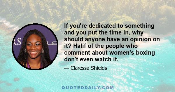 If you're dedicated to something and you put the time in, why should anyone have an opinion on it? Halif of the people who comment about women's boxing don't even watch it.