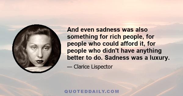 And even sadness was also something for rich people, for people who could afford it, for people who didn't have anything better to do. Sadness was a luxury.