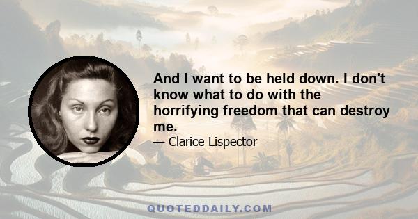 And I want to be held down. I don't know what to do with the horrifying freedom that can destroy me.