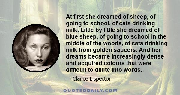 At first she dreamed of sheep, of going to school, of cats drinking milk. Little by little she dreamed of blue sheep, of going to school in the middle of the woods, of cats drinking milk from golden saucers. And her