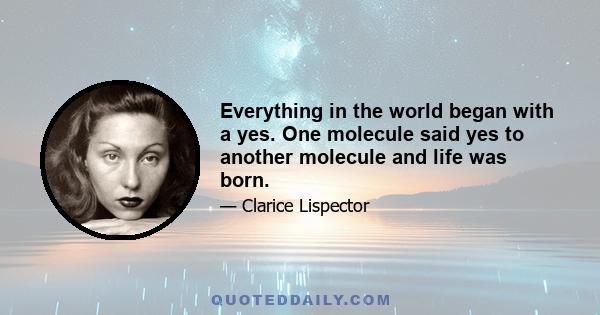 Everything in the world began with a yes. One molecule said yes to another molecule and life was born.