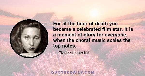 For at the hour of death you became a celebrated film star, it is a moment of glory for everyone, when the choral music scales the top notes.