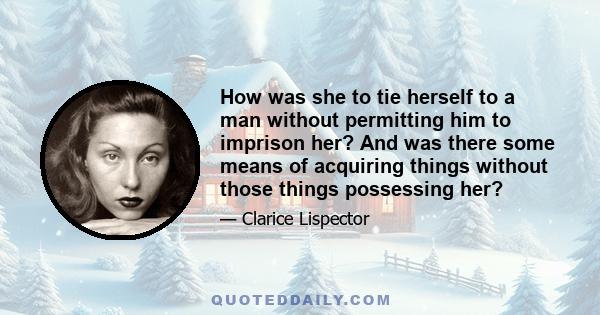 How was she to tie herself to a man without permitting him to imprison her? And was there some means of acquiring things without those things possessing her?