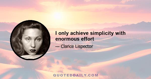 I only achieve simplicity with enormous effort