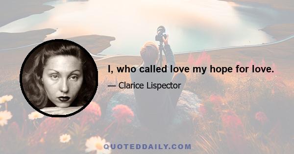 I, who called love my hope for love.