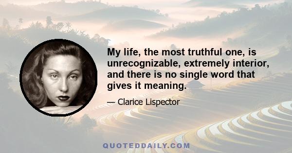 My life, the most truthful one, is unrecognizable, extremely interior, and there is no single word that gives it meaning.