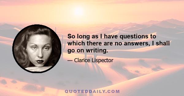 So long as I have questions to which there are no answers, I shall go on writing.