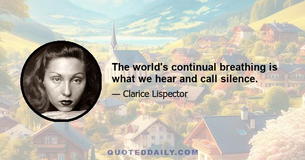 The world's continual breathing is what we hear and call silence.