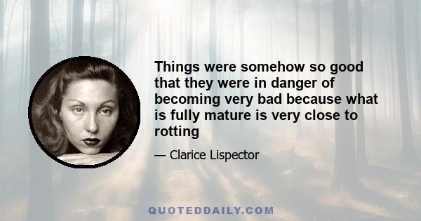 Things were somehow so good that they were in danger of becoming very bad because what is fully mature is very close to rotting