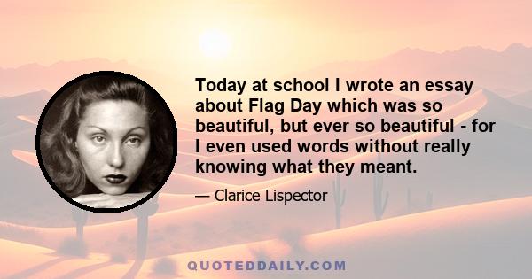 Today at school I wrote an essay about Flag Day which was so beautiful, but ever so beautiful - for I even used words without really knowing what they meant.