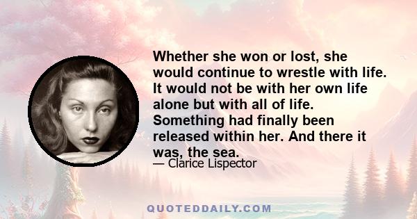 Whether she won or lost, she would continue to wrestle with life. It would not be with her own life alone but with all of life. Something had finally been released within her. And there it was, the sea.