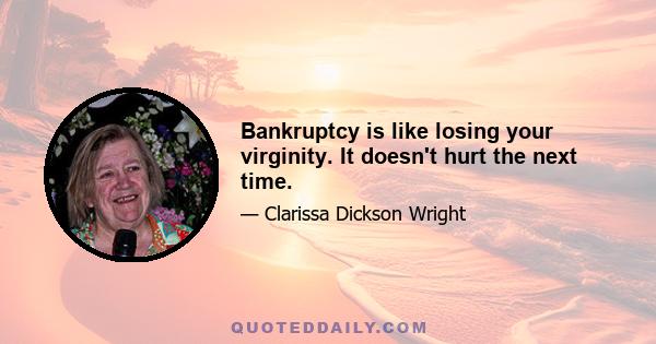 Bankruptcy is like losing your virginity. It doesn't hurt the next time.