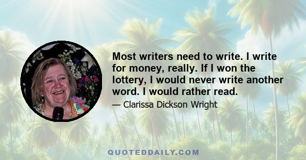 Most writers need to write. I write for money, really. If I won the lottery, I would never write another word. I would rather read.