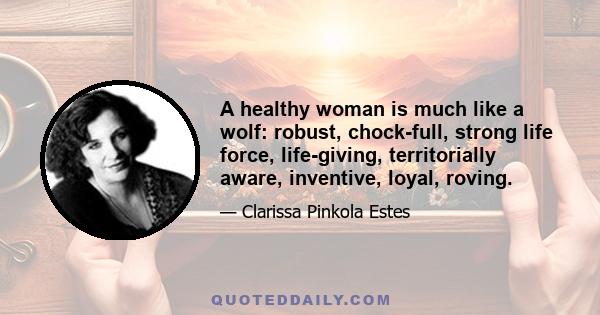 A healthy woman is much like a wolf: robust, chock-full, strong life force, life-giving, territorially aware, inventive, loyal, roving.